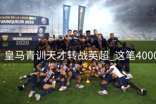 皇马青训天才转战英超 这笔4000万欧交易暗藏何种玄机？